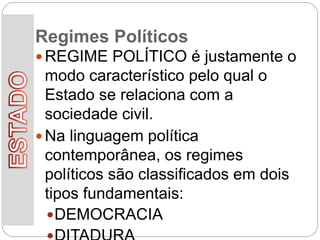 Regimes Políticos
 REGIME POLÍTICO é justamente o
modo característico pelo qual o
Estado se relaciona com a
sociedade civil.
 Na linguagem política
contemporânea, os regimes
políticos são classificados em dois
tipos fundamentais:
DEMOCRACIA
 