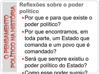 Reflexões sobre o poder
político
Por que e para que existe o
poder político?
Por que encontramos, em
toda parte, um Estado que
comanda e um povo que é
comandado?
Será que sempre existiu o
poder político do Estado?
 