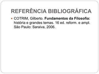 REFERÊNCIA BIBLIOGRÁFICA
 COTRIM, Gilberto. Fundamentos da Filosofia:
história e grandes temas. 16 ed. reform. e ampl.
São Paulo: Saraiva, 2006.
 