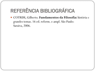 REFERÊNCIA BIBLIOGRÁFICA
 COTRIM, Gilberto. Fundamentos da Filosofia: história e
  grandes temas. 16 ed. reform. e ampl. São Paulo:
  Saraiva, 2006.
 
