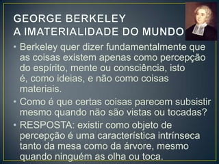 • Essa característica seria mantida por
um espírito “que tudo realiza em tudo”
e “por quem todo existe”, ou seja,
Deus.
• É Deus quem garante não só que a
mesa continue existindo como “ser
percebido” mesmo quando ninguém a
vê, mas também é ele a causa das
ideias dos objetos sensíveis impressas

 
