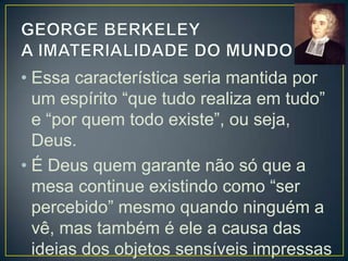 • As ideias dos objetos sensíveis não
vêm de nenhuma substância material,
e sim espiritual.
• A única substância é o espírito.
• A realidade como um todo existe na
mente divina, que se comunica com os
homens por meio da experiência que
estes têm das coisas.

 