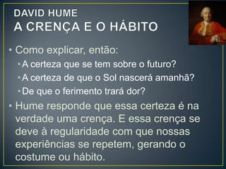 • A relação de causa e efeito é uma crença
baseada na experiência habitual de fatos
semelhantes.
• A ciência, que se constitui de afirmações
fundamentadas em relação de fatos, não
tem bases racionais.
• São a crença e o hábito que fundamentam
as leis “imutáveis” da natureza.

 