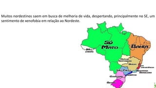 Apresentação elaborada pela Professora FERNANDA LOPES, disciplina de Geografia
Muitos nordestinos saem em busca de melhoria de vida, despertando, principalmente no SE, um
sentimento de xenofobia em relação ao Nordeste.
 