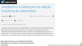 Apresentação elaborada pela Professora FERNANDA LOPES, disciplina de Geografia
http://agenciabrasil.ebc.com.br/geral/noticia/2017-
06/nordestinos-se-destacam-na-selecao-brasileira-de-
matematica
 