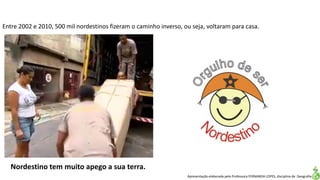 Apresentação elaborada pela Professora FERNANDA LOPES, disciplina de Geografia
Entre 2002 e 2010, 500 mil nordestinos fizeram o caminho inverso, ou seja, voltaram para casa.
Nordestino tem muito apego a sua terra.
 