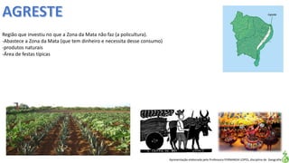 Apresentação elaborada pela Professora FERNANDA LOPES, disciplina de Geografia
Região que investiu no que a Zona da Mata não faz (a policultura).
-Abastece a Zona da Mata (que tem dinheiro e necessita desse consumo)
-produtos naturais
-Área de festas típicas
 