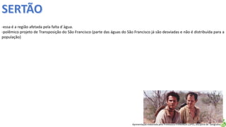 Apresentação elaborada pela Professora FERNANDA LOPES, disciplina de Geografia
-essa é a região afetada pela falta d´água.
-polêmico projeto de Transposição do São Francisco (parte das águas do São Francisco já são desviadas e não é distribuída para a
população)
 
