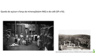 Apresentação elaborada pela Professora FERNANDA LOPES, disciplina de Geografia
Queda do açúcar e força da mineração(em MG) e do café (SP e RJ).
 