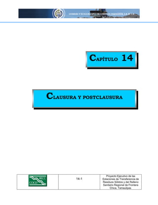 CAPÍTULO 14

CLAUSURA Y POSTCLAUSURA

14-1

Proyecto Ejecutivo de las
Estaciones de Transferencia de
Residuos Sólidos y del Relleno
Sanitario Regional de Frontera
Chica, Tamaulipas.

 