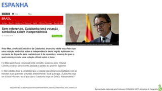 Apresentação elaborada pela Professora FERNANDA LOPES, disciplina de Geografia
http://www.bbc.co.uk/portuguese/noticias/2014/10/141014_catalunha_independencia_voto_simbolico_rb
 