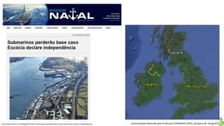 Apresentação elaborada pela Professora FERNANDA LOPES, disciplina de Geografiahttp://www.naval.com.br/blog/2014/03/11/submarinos-perderao-base-naval-caso-escocia-declare-independencia/
 