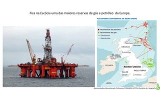 Apresentação elaborada pela Professora FERNANDA LOPES, disciplina de Geografia
Fica na Escócia uma das maiores reservas de gás e petróleo da Europa.
 