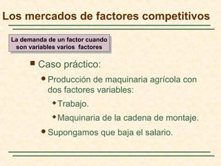  Caso práctico:
Producción de maquinaria agrícola con
dos factores variables:
 Trabajo.
 Maquinaria de la cadena de montaje.
Supongamos que baja el salario.
Los mercados de factores competitivos
La demanda de un factor cuando
son variables varios factores
La demanda de un factor cuando
son variables varios factores
 