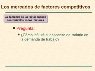  Pregunta:
¿Cómo influirá el descenso del salario en
la demanda de trabajo?
Los mercados de factores competitivos
La demanda de un factor cuando
son variables varios factores
La demanda de un factor cuando
son variables varios factores
 