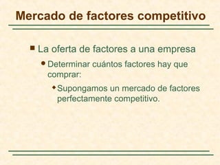 Mercado de factores competitivo
 La oferta de factores a una empresa
Determinar cuántos factores hay que
comprar:
 Supongamos un mercado de factores
perfectamente competitivo.
 