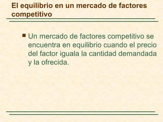 El equilibrio en un mercado de factores
competitivo
 Un mercado de factores competitivo se
encuentra en equilibrio cuando el precio
del factor iguala la cantidad demandada
y la ofrecida.
 