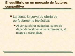  La tierra: la curva de oferta es
perfectamente inelástica:
Al ser su oferta inelástica, su precio
depende totalmente de la demanda, al
menos a corto plazo.
El equilibrio en un mercado de factores
competitivo
 