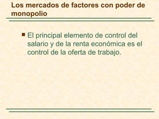 El principal elemento de control del
salario y de la renta económica es el
control de la oferta de trabajo.
Los mercados de factores con poder de
monopolio
 