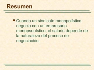  Cuando un sindicato monopolístico
negocia con un empresario
monopsonístico, el salario depende de
la naturaleza del proceso de
negociación.
Resumen
 