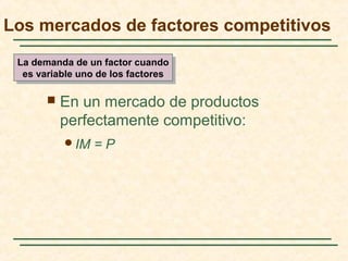  En un mercado de productos
perfectamente competitivo:
IM = P
Los mercados de factores competitivos
La demanda de un factor cuando
es variable uno de los factores
La demanda de un factor cuando
es variable uno de los factores
 