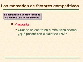  Pregunta:
Cuando se contraten a más trabajadores,
¿qué pasará con el valor de IPML?
Los mercados de factores competitivos
La demanda de un factor cuando
es variable uno de los factores
La demanda de un factor cuando
es variable uno de los factores
 
