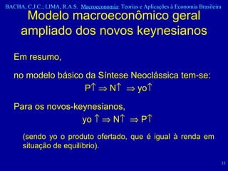 Modelo macroeconômico geral ampliado dos novos keynesianos Em resumo,  no modelo básico da Síntese Neoclássica tem-se:  P      N      yo  Para os novos-keynesianos,  yo       N      P    (sendo yo o produto ofertado, que é igual à renda em situação de equilíbrio). 