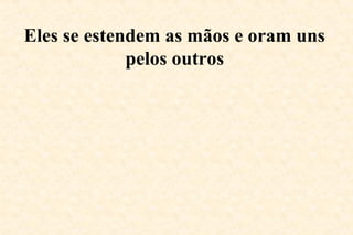 Eles se estendem as mãos e oram uns
pelos outros
 