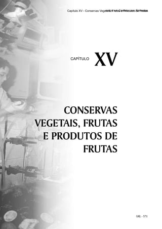 IAL - 571
Capítulo XIV - Embalagens e Equipamentos em Contato com Alimentos
CONSERVAS
VEGETAIS, FRUTAS
E PRODUTOS DE
FRUTAS
XVCAPÍTULO
Capítulo XV - Conservas Vegetais, Frutas e Produtos de Frutas
 