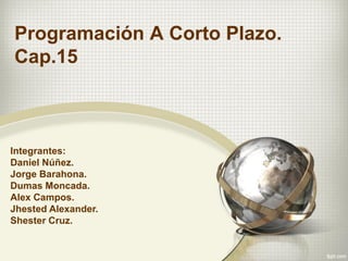 Programación A Corto Plazo.
Cap.15
Integrantes:
Daniel Núñez.
Jorge Barahona.
Dumas Moncada.
Alex Campos.
Jhested Alexander.
Shester Cruz.
 