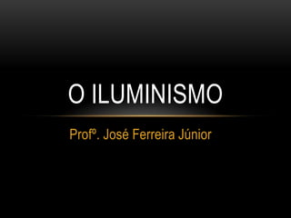 Profº. José Ferreira Júnior
O ILUMINISMO
 