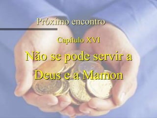 Próximo encontro
Capítulo XVI
Não se pode servir a
Deus e a Mamon
 