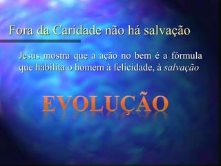 Fora da Caridade não há salvação
Jesus mostra que a ação no bem é a fórmula
que habilita o homem à felicidade, à salvação
 