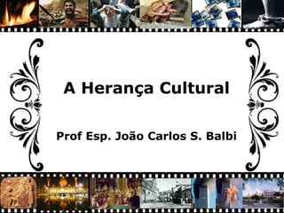 A Herança Cultural Prof Esp. João Carlos S. Balbi 