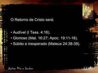 O Retorno de Cristo será:
• Audível (I Tess. 4:16).
• Glorioso (Mat. 16:27; Apoc. 19:11-16).
• Súbito e inesperado (Mateus 24:38-39).
 
