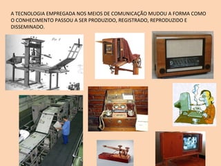 A TECNOLOGIA EMPREGADA NOS MEIOS DE COMUNICAÇÃO MUDOU A FORMA COMO O CONHECIMENTO PASSOU A SER PRODUZIDO, REGISTRADO, REPRODUZIDO E DISSEMINADO. 