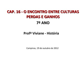 CAP. 16 - O ENCONTRO ENTRE CULTURAS
           PERDAS E GANHOS
                7º ANO

        Profª Viviane - História


         Campinas, 19 de outubro de 2012
 