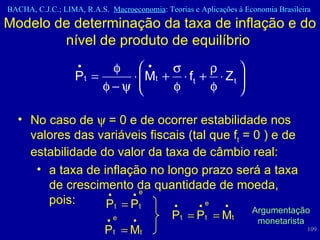 Modelo de determinação da taxa de inflação e do nível de produto de equilíbrio  No caso de    = 0 e de ocorrer estabilidade nos valores das variáveis fiscais (tal que f t  = 0 ) e de estabilidade do valor da taxa de câmbio real: a taxa de inflação no longo prazo será a taxa de crescimento da quantidade de moeda, pois: Argumentação monetarista 