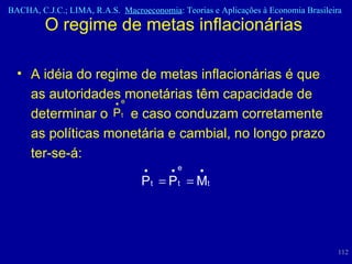 O regime de metas inflacionárias  A idéia do regime de metas inflacionárias é que as autoridades monetárias têm capacidade de determinar o  e caso conduzam corretamente as políticas monetária e cambial, no longo prazo ter-se-á:  