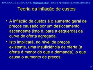 A inflação de custos é o aumento geral de preços causado por um deslocamento ascendente (isto é, para a esquerda) da curva de oferta agregada. Isto implicará, no nível de preços existente, uma insuficiência de oferta (a oferta é menor do que a demanda), o que causa o aumento de preços. Teoria da inflação de custos 