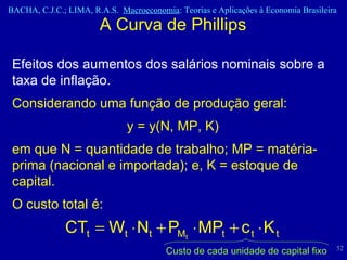 A Curva de Phillips Efeitos dos aumentos dos salários nominais sobre a taxa de inflação. Considerando uma função de produção geral: y = y(N, MP, K) em que N = quantidade de trabalho; MP = matéria-prima (nacional e importada); e, K = estoque de capital.  O custo total é: Custo de cada unidade de capital fixo 