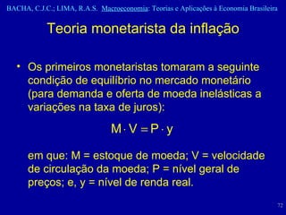 Os primeiros monetaristas tomaram a seguinte condição de equilíbrio no mercado monetário (para demanda e oferta de moeda inelásticas a variações na taxa de juros): em que: M = estoque de moeda; V = velocidade de circulação da moeda; P = nível geral de preços; e, y = nível de renda real. Teoria monetarista da inflação 