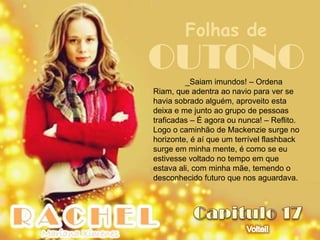 Folhas de
OUTONO   _Saiam imundos! – Ordena
Riam, que adentra ao navio para ver se
havia sobrado alguém, aproveito esta
deixa e me junto ao grupo de pessoas
traficadas – É agora ou nunca! – Reflito.
Logo o caminhão de Mackenzie surge no
horizonte, é aí que um terrível flashback
surge em minha mente, é como se eu
estivesse voltado no tempo em que
estava ali, com minha mãe, temendo o
desconhecido futuro que nos aguardava.
 