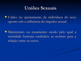 Uniões Sexuais União: no ajuntamento de indivíduos do sexo oposto sob a influência do impulso sexual. Matrimônio ou casamento: modo pelo qual a sociedade humana estabelece as normas para a relação entre os sexos. 
