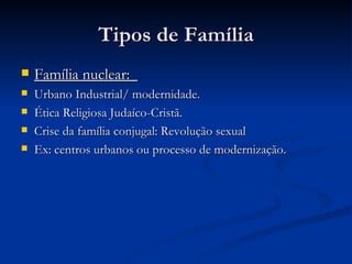 Tipos de Família Família nuclear:  Urbano Industrial/ modernidade. Ética Religiosa Judaíco-Cristã. Crise da família conjugal: Revolução sexual Ex: centros urbanos ou processo de modernização. 