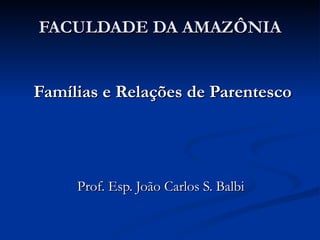 FACULDADE DA AMAZÔNIA Famílias e Relações de Parentesco Prof. Esp. João Carlos S. Balbi  