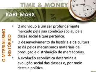 KARL MARX
• O indivíduo é um ser profundamente
marcado pela sua condição social, pela
classe social a que pertence.
• O desenvolvimento da história e da cultura
se dá pelos mecanismos materiais de
produção e distribuição de mercadorias.
• A evolução econômica determina a
evolução social das classes e, por meio
desta a política.
 