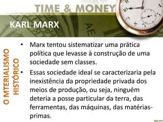KARL MARX
• Marx tentou sistematizar uma prática
política que levasse à construção de uma
sociedade sem classes.
• Essas sociedade ideal se caracterizaria pela
inexistência da propriedade privada dos
meios de produção, ou seja, ninguém
deteria a posse particular da terra, das
ferramentas, das máquinas, das matérias-
primas.
 