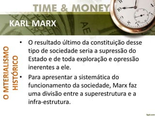 KARL MARX
• O resultado último da constituição desse
tipo de sociedade seria a supressão do
Estado e de toda exploração e opressão
inerentes a ele.
• Para apresentar a sistemática do
funcionamento da sociedade, Marx faz
uma divisão entre a superestrutura e a
infra-estrutura.
 