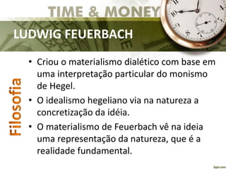 LUDWIG FEUERBACH
• Criou o materialismo dialético com base em
uma interpretação particular do monismo
de Hegel.
• O idealismo hegeliano via na natureza a
concretização da idéia.
• O materialismo de Feuerbach vê na ideia
uma representação da natureza, que é a
realidade fundamental.
 